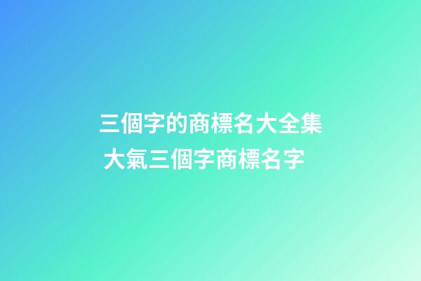 三個字的商標名大全集 大氣三個字商標名字-第1張-商標起名-玄機派